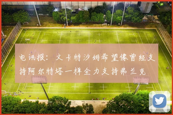 电讯报：文卡特沙姆希望像曾经支持阿尔特塔一样全力支持弗兰克