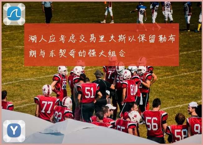 湖人应考虑交易里夫斯以保留勒布朗与东契奇的强大组合