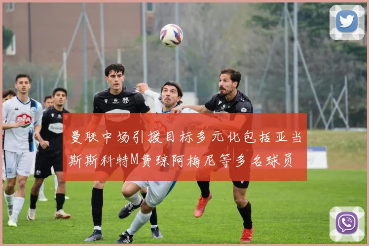 曼联中场引援目标多元化包括亚当斯斯科特M费琼阿梅尼等多名球员