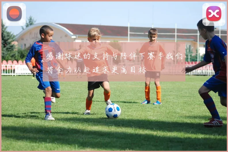 感谢球迷的支持与陪伴下赛季我们将全力以赴追求更高目标