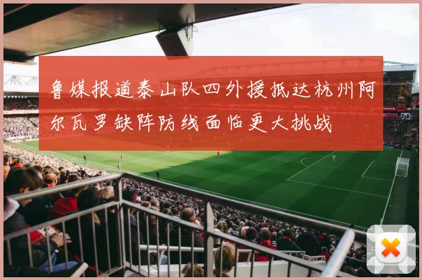 鲁媒报道泰山队四外援抵达杭州阿尔瓦罗缺阵防线面临更大挑战