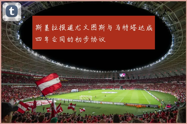 斯基拉报道尤文图斯与马特塔达成四年合同的初步协议