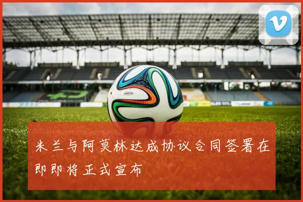 米兰与阿莫林达成协议合同签署在即即将正式宣布