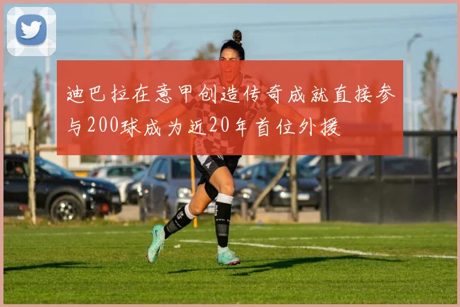 迪巴拉在意甲创造传奇成就直接参与200球成为近20年首位外援