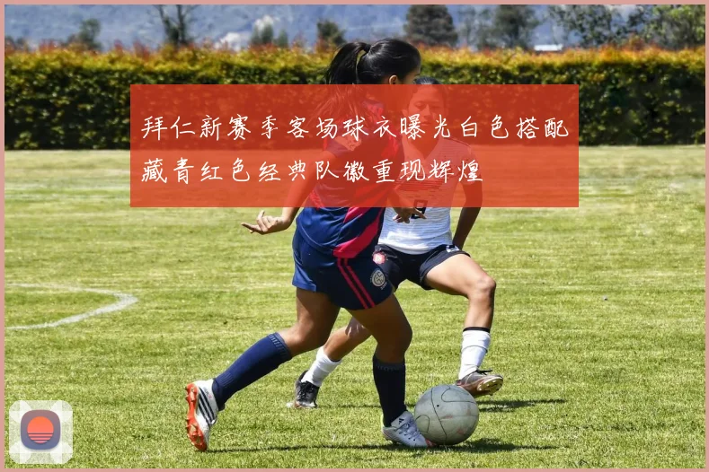 拜仁新赛季客场球衣曝光白色搭配藏青红色经典队徽重现辉煌