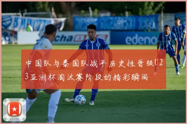 中国队与泰国队战平历史性晋级U23亚洲杯淘汰赛阶段的精彩瞬间