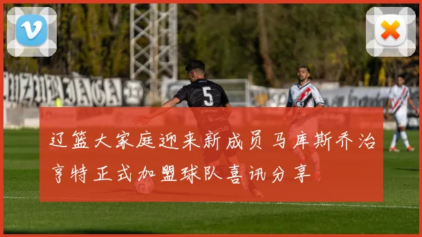辽篮大家庭迎来新成员马库斯乔治亨特正式加盟球队喜讯分享