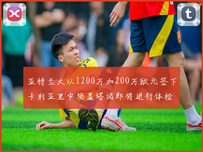亚特兰大以1200万加200万欧元签下卡利亚里中场盖塔诺即将进行体检