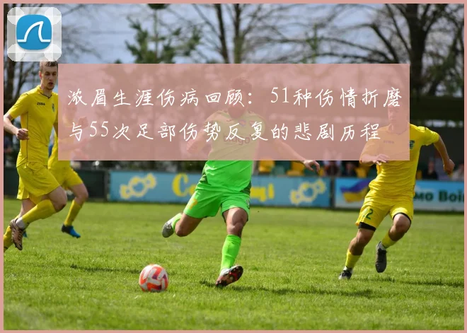 浓眉生涯伤病回顾：51种伤情折磨与55次足部伤势反复的悲剧历程