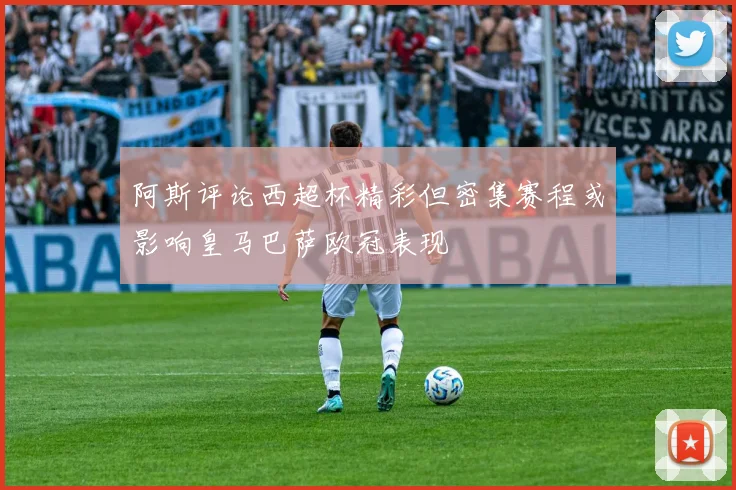 阿斯评论西超杯精彩但密集赛程或影响皇马巴萨欧冠表现